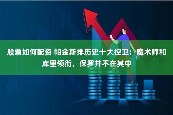 股票如何配资 帕金斯排历史十大控卫：魔术师和库里领衔，保罗并不在其中