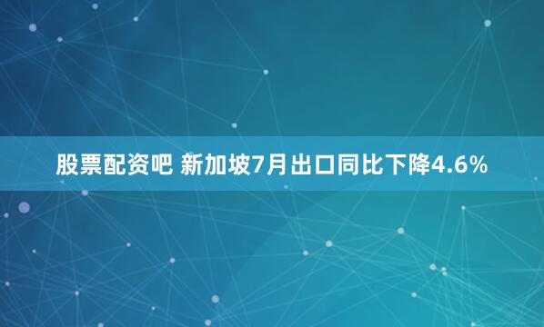 股票配资吧 新加坡7月出口同比下降4.6%