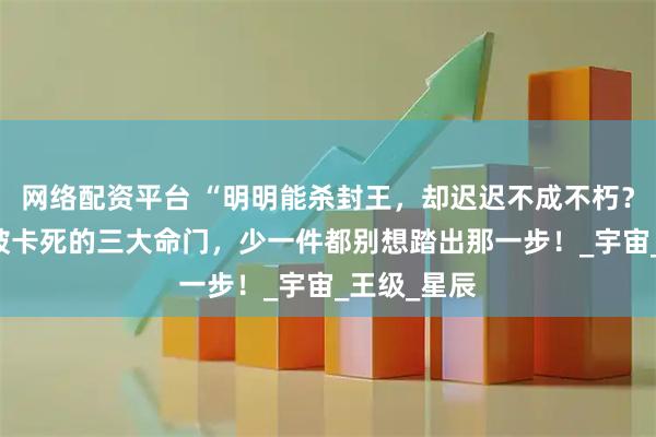 网络配资平台 “明明能杀封王，却迟迟不成不朽？”——罗峰被卡死的三大命门，少一件都别想踏出那一步！_宇宙_王级_星辰