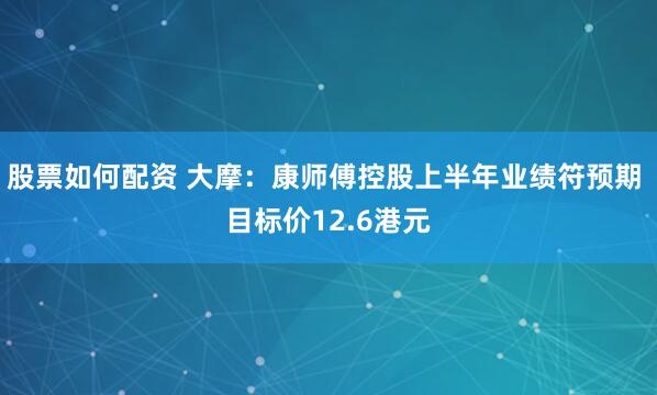 股票如何配资 大摩：康师傅控股上半年业绩符预期 目标价12.6港元