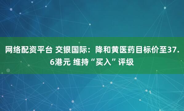 网络配资平台 交银国际：降和黄医药目标价至37.6港元 维持“买入”评级