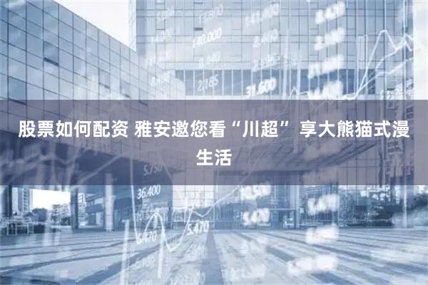 股票如何配资 雅安邀您看“川超” 享大熊猫式漫生活