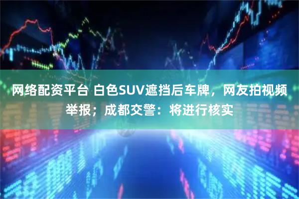 网络配资平台 白色SUV遮挡后车牌，网友拍视频举报；成都交警：将进行核实
