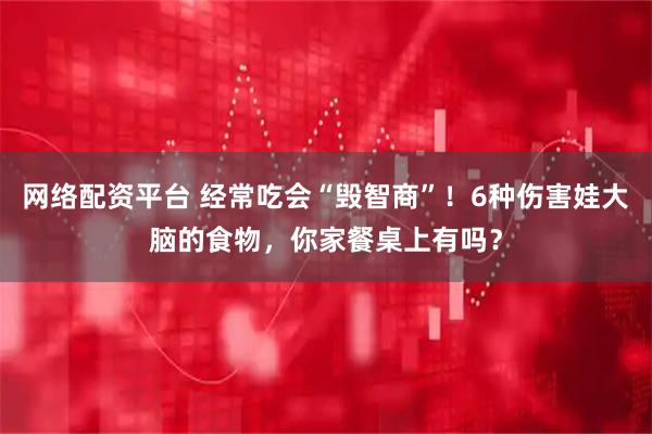 网络配资平台 经常吃会“毁智商”!6种伤害娃大脑的食物,你家餐桌上有吗?