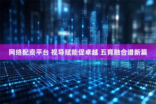 网络配资平台 视导赋能促卓越 五育融合谱新篇
