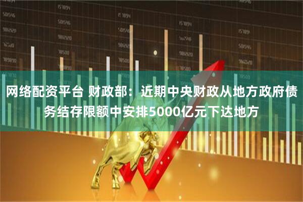 网络配资平台 财政部：近期中央财政从地方政府债务结存限额中安排5000亿元下达地方