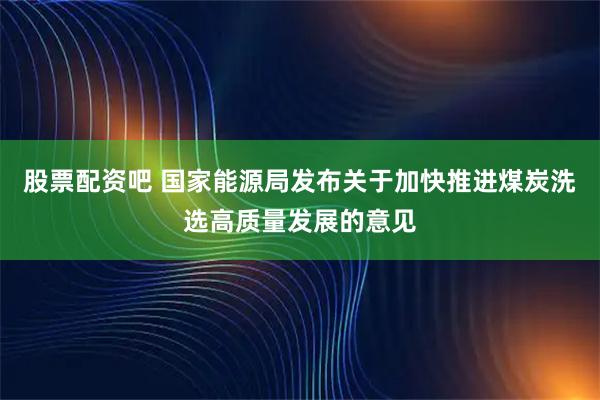 股票配资吧 国家能源局发布关于加快推进煤炭洗选高质量发展的意见