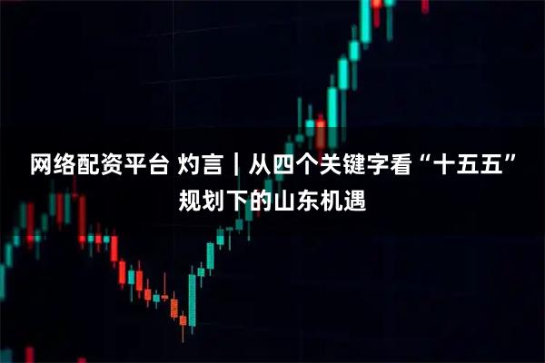网络配资平台 灼言｜从四个关键字看“十五五”规划下的山东机遇