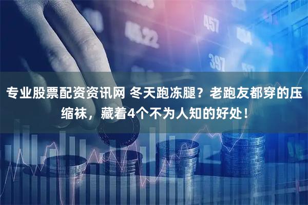 专业股票配资资讯网 冬天跑冻腿？老跑友都穿的压缩袜，藏着4个不为人知的好处！