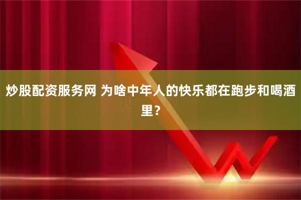 炒股配资服务网 为啥中年人的快乐都在跑步和喝酒里?