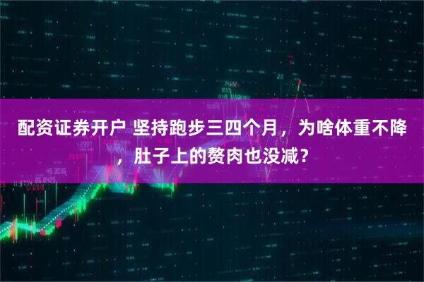 配资证券开户 坚持跑步三四个月,为啥体重不降,肚子上的赘肉也没减?