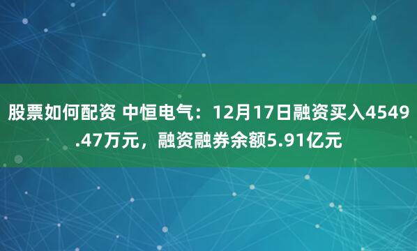 股票如何配资 中恒电气：12月17日融资买入4549.47万元，融资融券余额5.91亿元