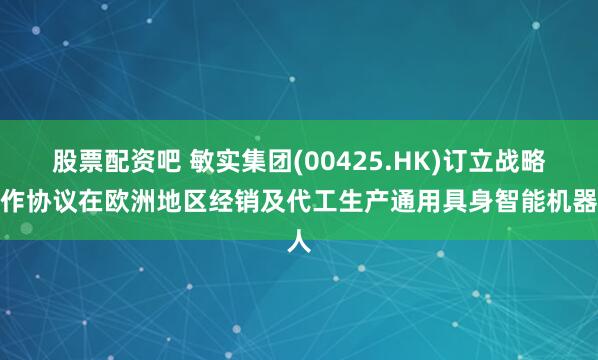 股票配资吧 敏实集团(00425.HK)订立战略合作协议在欧洲地区经销及代工生产通用具身智能机器人