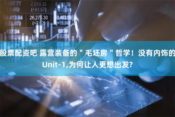 股票配资吧 露营装备的＂毛坯房＂哲学！没有内饰的Unit-1,为何让人更想出发?