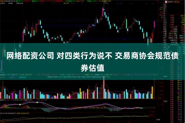 网络配资公司 对四类行为说不 交易商协会规范债券估值