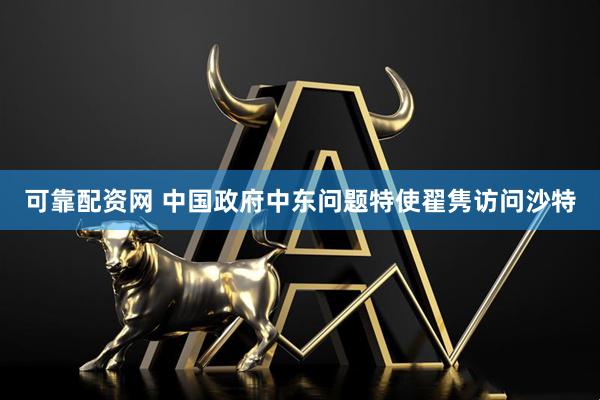 可靠配资网 中国政府中东问题特使翟隽访问沙特