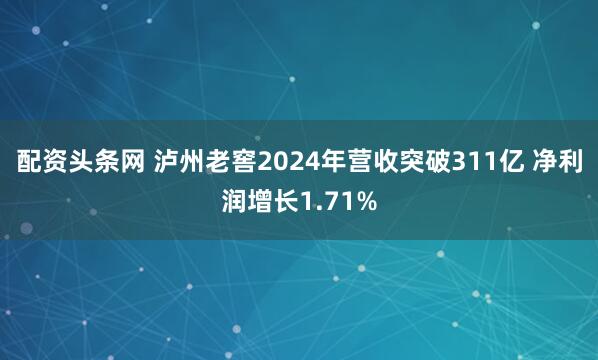 配资头条网 泸州老窖2024年营收突破311亿 净利润增长1.71%