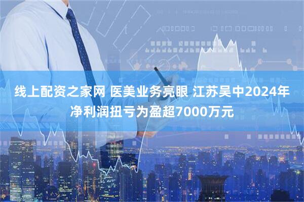 线上配资之家网 医美业务亮眼 江苏吴中2024年净利润扭亏为盈超7000万元