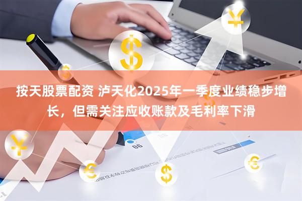 按天股票配资 泸天化2025年一季度业绩稳步增长，但需关注应收账款及毛利率下滑