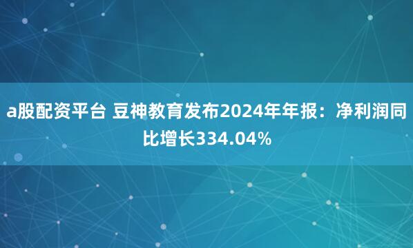 a股配资平台 豆神教育发布2024年年报：净利润同比增长334.04%