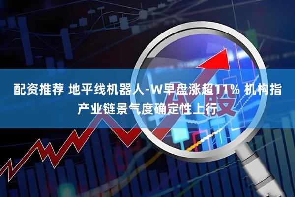 配资推荐 地平线机器人-W早盘涨超11% 机构指产业链景气度确定性上行