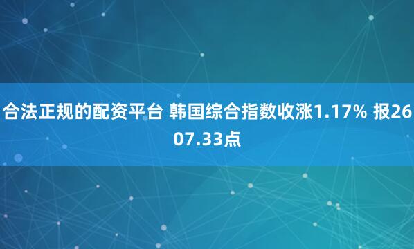 合法正规的配资平台 韩国综合指数收涨1.17% 报2607.33点