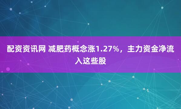 配资资讯网 减肥药概念涨1.27%，主力资金净流入这些股