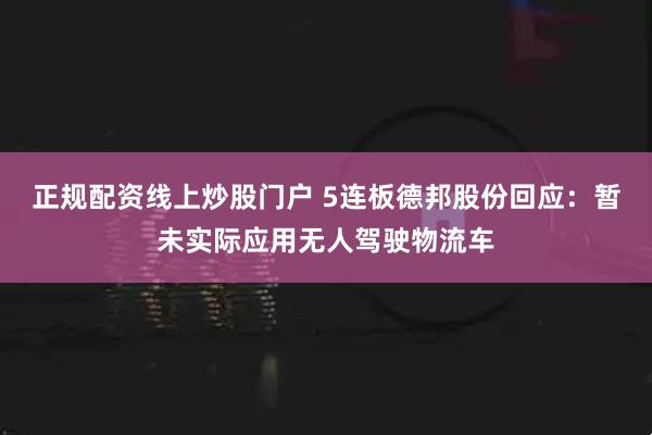 正规配资线上炒股门户 5连板德邦股份回应：暂未实际应用无人驾驶物流车