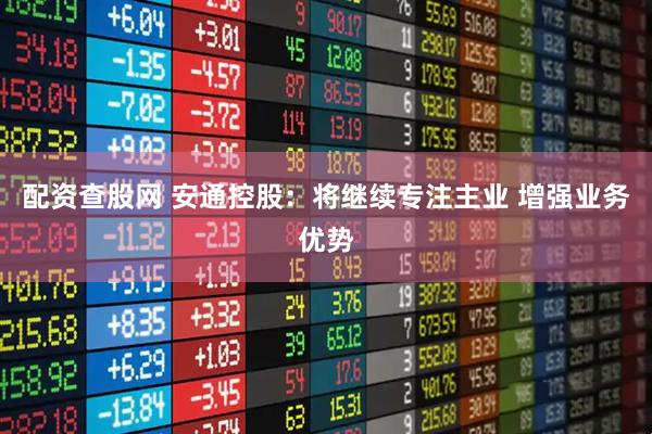 配资查股网 安通控股：将继续专注主业 增强业务优势