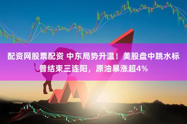 配资网股票配资 中东局势升温！美股盘中跳水标普结束三连阳，原油暴涨超4%
