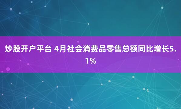 炒股开户平台 4月社会消费品零售总额同比增长5.1%