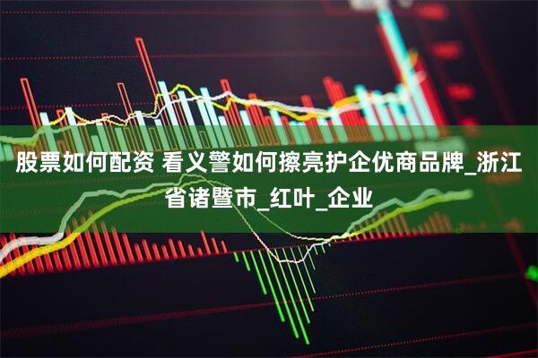 股票如何配资 看义警如何擦亮护企优商品牌_浙江省诸暨市_红叶_企业
