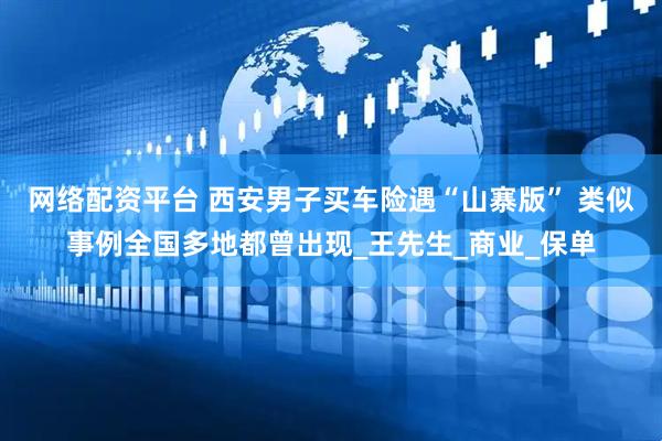 网络配资平台 西安男子买车险遇“山寨版” 类似事例全国多地都曾出现_王先生_商业_保单