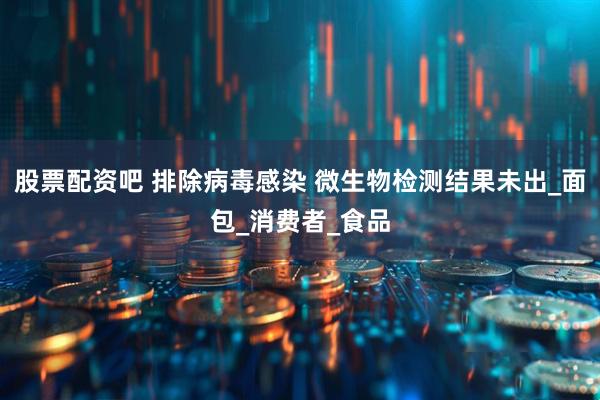 股票配资吧 排除病毒感染 微生物检测结果未出_面包_消费者_食品