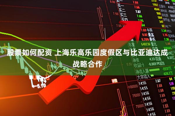 股票如何配资 上海乐高乐园度假区与比亚迪达成战略合作