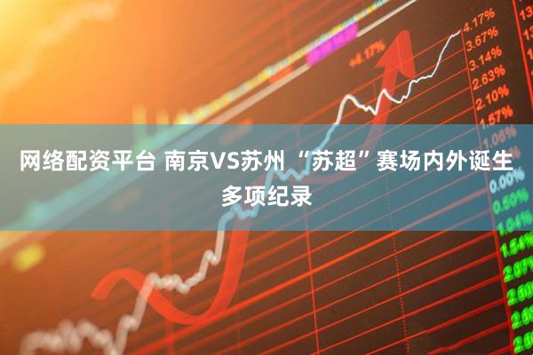 网络配资平台 南京VS苏州 “苏超”赛场内外诞生多项纪录