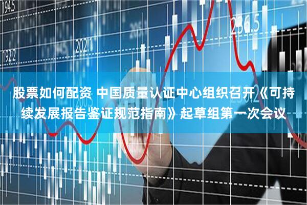 股票如何配资 中国质量认证中心组织召开《可持续发展报告鉴证规范指南》起草组第一次会议