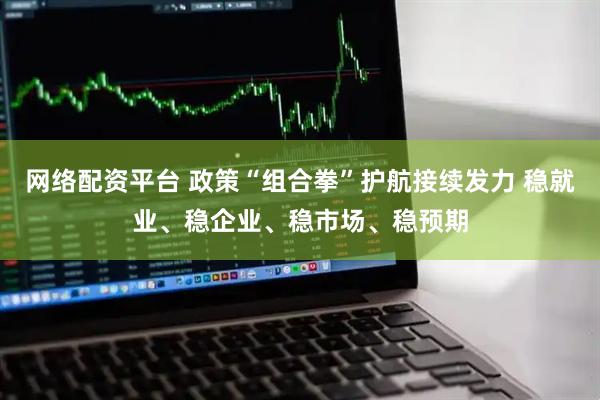 网络配资平台 政策“组合拳”护航接续发力 稳就业、稳企业、稳市场、稳预期