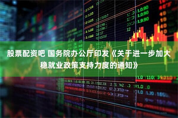 股票配资吧 国务院办公厅印发《关于进一步加大稳就业政策支持力度的通知》