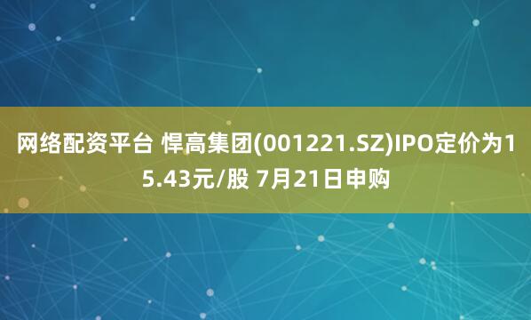 网络配资平台 悍高集团(001221.SZ)IPO定价为15.43元/股 7月21日申购