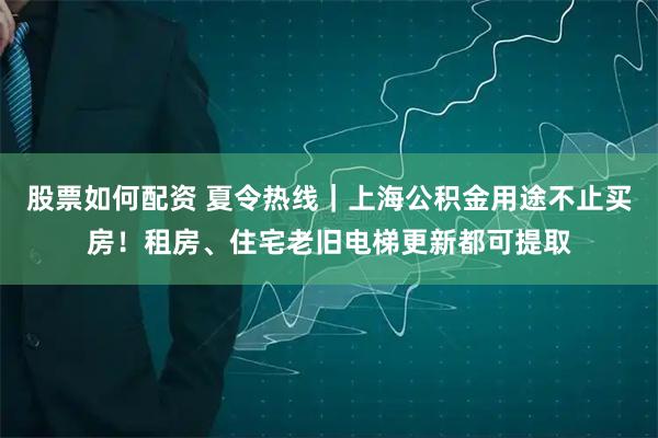 股票如何配资 夏令热线｜上海公积金用途不止买房！租房、住宅老旧电梯更新都可提取