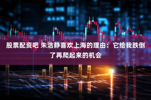 股票配资吧 朱洁静喜欢上海的理由：它给我跌倒了再爬起来的机会