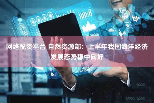 网络配资平台 自然资源部：上半年我国海洋经济发展态势稳中向好