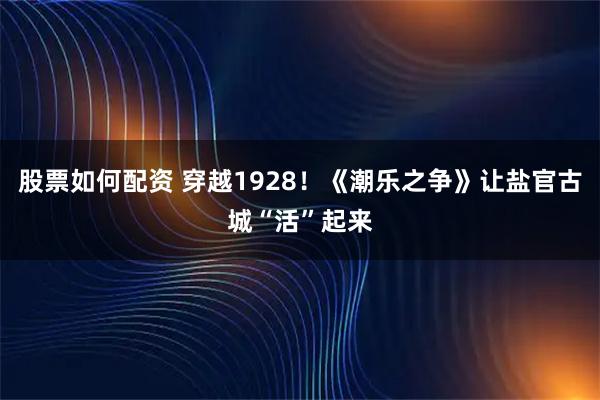 股票如何配资 穿越1928！《潮乐之争》让盐官古城“活”起来