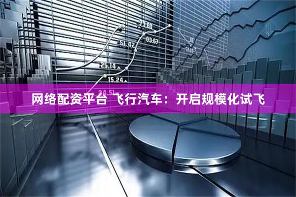 网络配资平台 飞行汽车：开启规模化试飞
