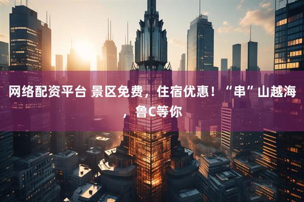 网络配资平台 景区免费，住宿优惠！“串”山越海，鲁C等你