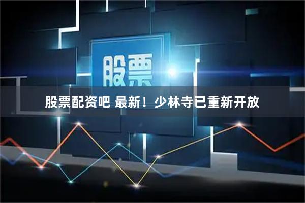 股票配资吧 最新！少林寺已重新开放