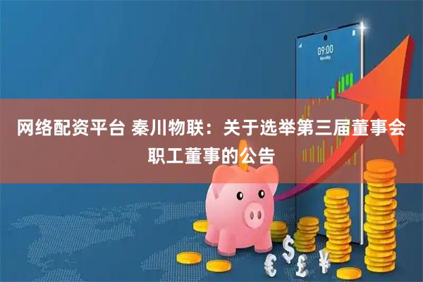 网络配资平台 秦川物联：关于选举第三届董事会职工董事的公告