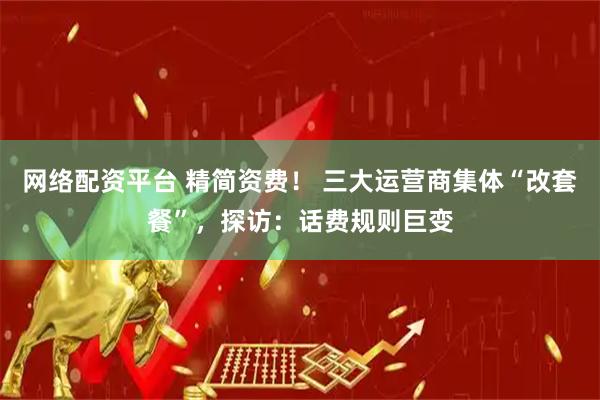 网络配资平台 精简资费！ 三大运营商集体“改套餐”，探访：话费规则巨变
