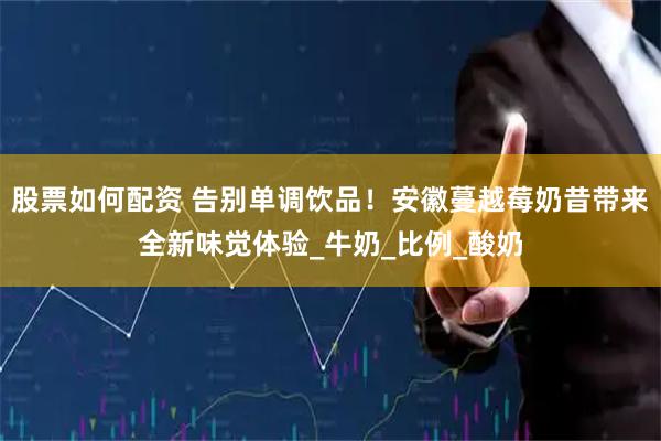 股票如何配资 告别单调饮品！安徽蔓越莓奶昔带来全新味觉体验_牛奶_比例_酸奶